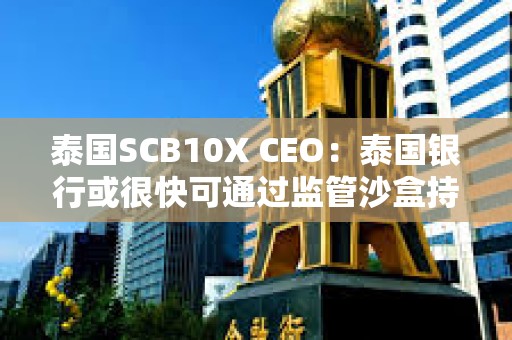泰国SCB10X CEO：泰国银行或很快可通过监管沙盒持有加密货币
