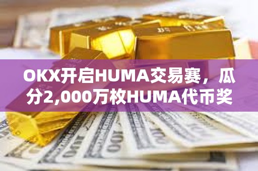 OKX开启HUMA交易赛，瓜分2,000万枚HUMA代币奖励