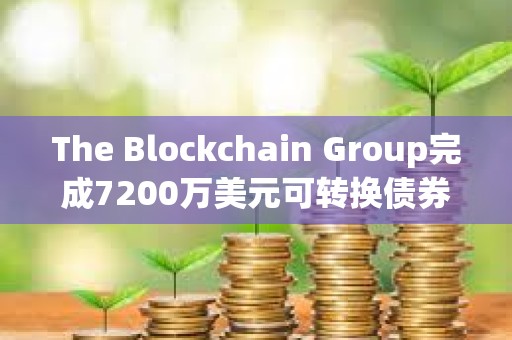 The Blockchain Group完成7200万美元可转换债券发行，用于增持比特币