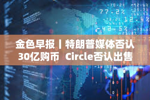 金色早报丨特朗普媒体否认30亿购币  Circle否认出售计划