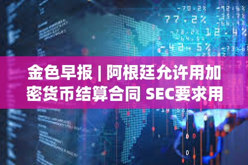 金色早报 | 阿根廷允许用加密货币结算合同 SEC要求用现金创建比特币ETF