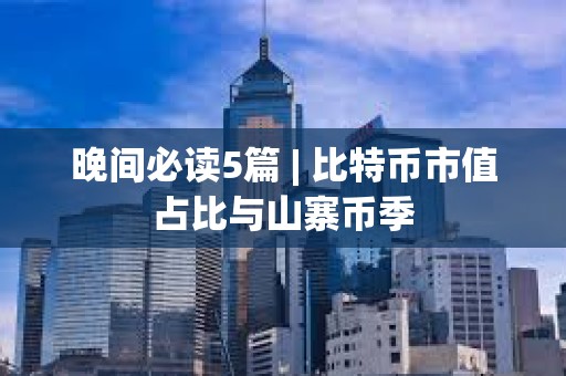 晚间必读5篇 | 比特币市值占比与山寨币季