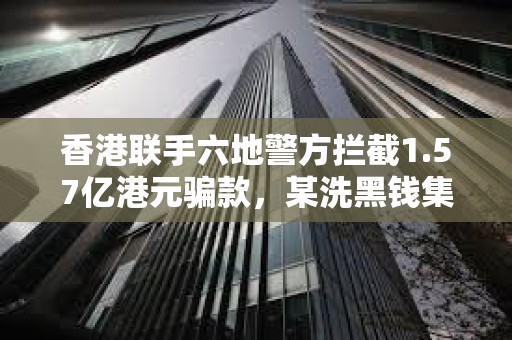 香港联手六地警方拦截1.57亿港元骗款，某洗黑钱集团利用虚拟资产洗钱约1.18亿港元