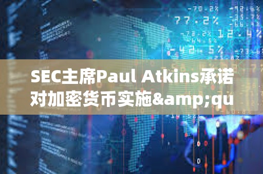 SEC主席Paul Atkins承诺对加密货币实施&quot;理性&quot;监管