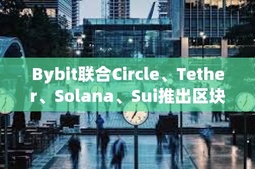 Bybit联合Circle、Tether、Solana、Sui推出区块链生态协作百科平台Ecopedia