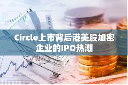 Circle上市背后港美股加密企业的IPO热潮