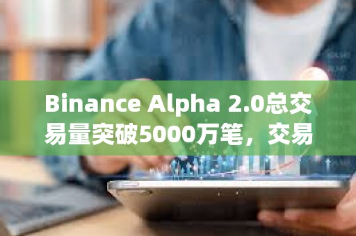 Binance Alpha 2.0总交易量突破5000万笔，交易额超400亿美元