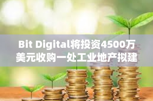Bit Digital将投资4500万美元收购一处工业地产拟建AI数据中心