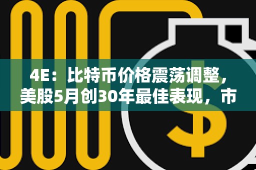4E：比特币价格震荡调整，美股5月创30年最佳表现，市场喜忧参半