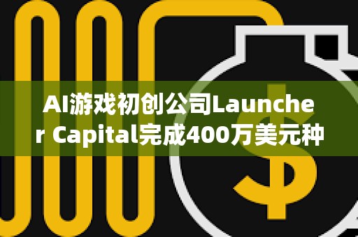 AI游戏初创公司Launcher Capital完成400万美元种子轮融资，a16z CSX领投