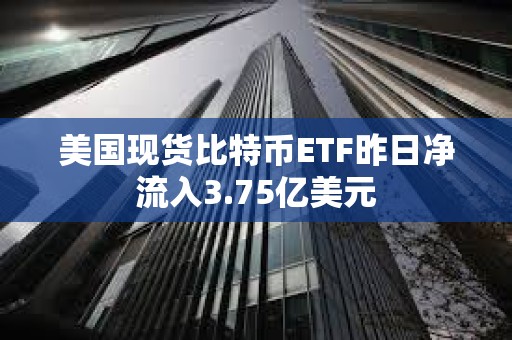 美国现货比特币ETF昨日净流入3.75亿美元