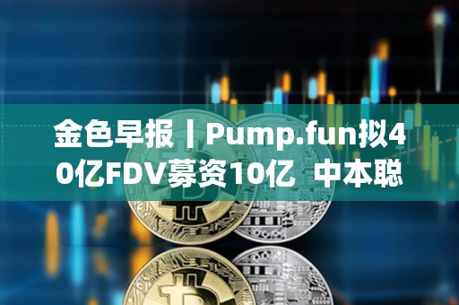 金色早报丨Pump.fun拟40亿FDV募资10亿  中本聪净资产超越比尔·盖茨