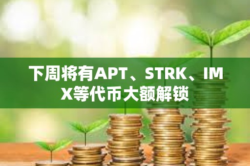 下周将有APT、STRK、IMX等代币大额解锁 下周将有APT、STRK、IMX等代币大额解锁