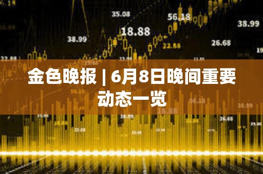 金色晚报 | 6月8日晚间重要动态一览 金色晚报 | 6月8日晚间重要动态一览
