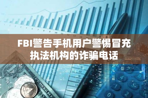 FBI警告手机用户警惕冒充执法机构的诈骗电话