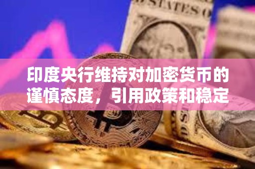 印度央行维持对加密货币的谨慎态度，引用政策和稳定性风险