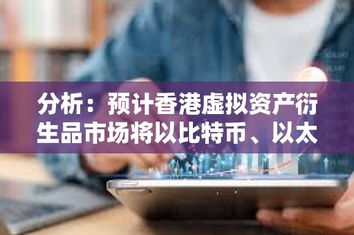 分析：预计香港虚拟资产衍生品市场将以比特币、以太坊等的永续合约等为试点