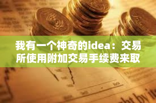 我有一个神奇的idea：交易所使用附加交易手续费来取代delist