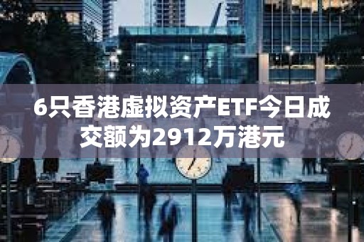 6只香港虚拟资产ETF今日成交额为2912万港元