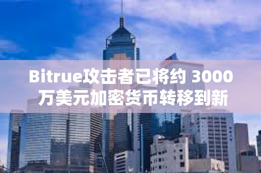 Bitrue攻击者已将约 3000 万美元加密货币转移到新地址