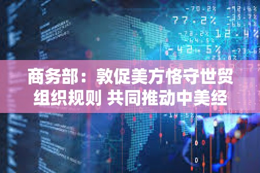 商务部：敦促美方恪守世贸组织规则 共同推动中美经贸关系稳定可持续发展