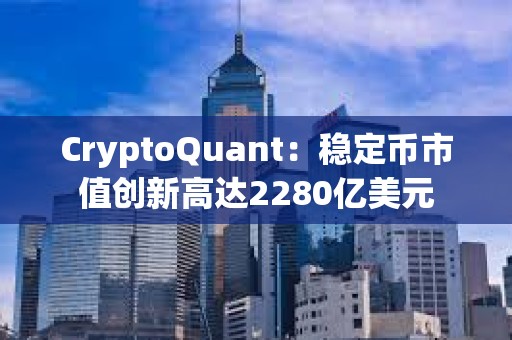 CryptoQuant：稳定币市值创新高达2280亿美元