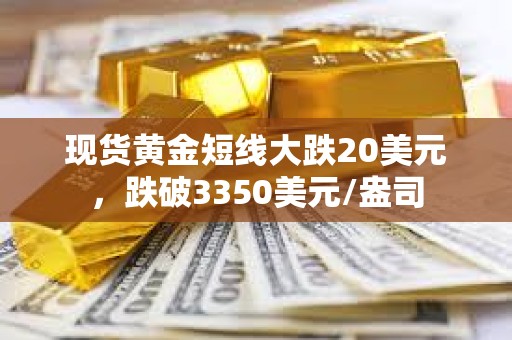 现货黄金短线大跌20美元，跌破3350美元/盎司