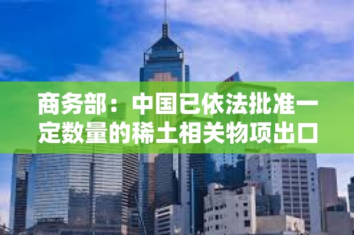 商务部：中国已依法批准一定数量的稀土相关物项出口许可合规申请