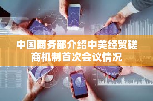 中国商务部介绍中美经贸磋商机制首次会议情况