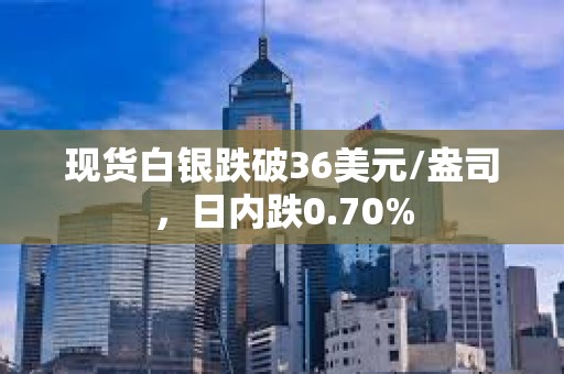 现货白银跌破36美元/盎司，日内跌0.70%