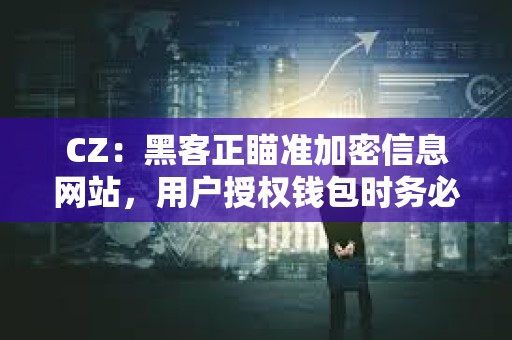 CZ：黑客正瞄准加密信息网站，用户授权钱包时务必小心