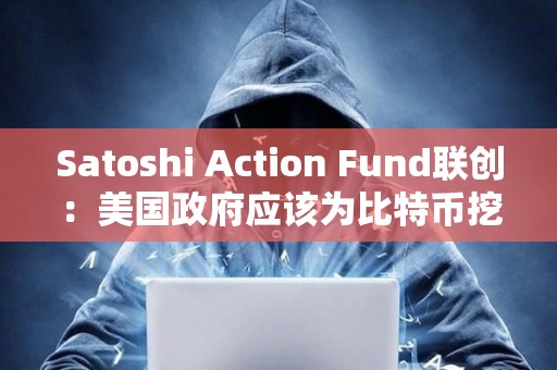 Satoshi Action Fund联创：美国政府应该为比特币挖矿的发展提供资金或激励