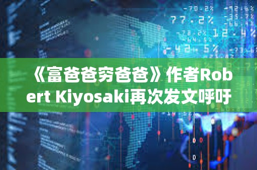 《富爸爸穷爸爸》作者Robert Kiyosaki再次发文呼吁持有BTC