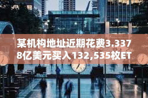 某机构地址近期花费3.3378亿美元买入132,535枚ETH，浮亏3668万美元