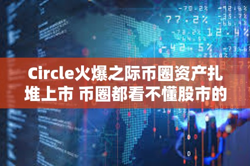 Circle火爆之际币圈资产扎堆上市 币圈都看不懂股市的热情