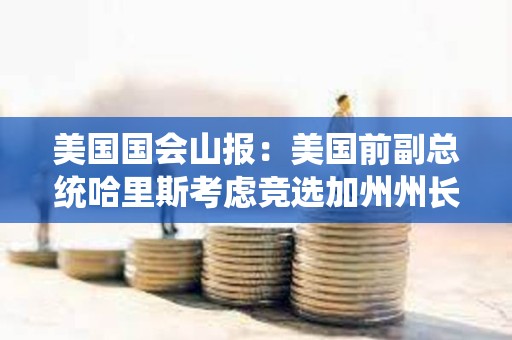 美国国会山报：美国前副总统哈里斯考虑竞选加州州长