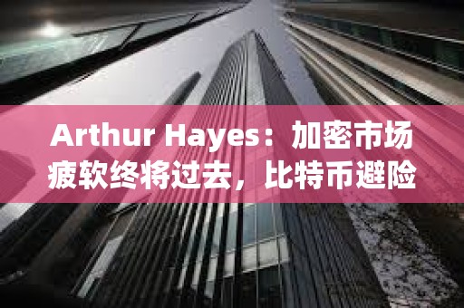Arthur Hayes：加密市场疲软终将过去，比特币避险属性将被认可