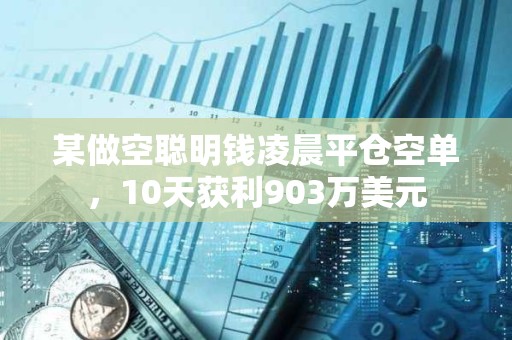 某做空聪明钱凌晨平仓空单，10天获利903万美元