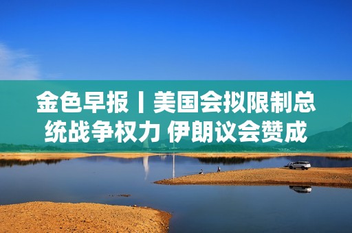 金色早报丨美国会拟限制总统战争权力 伊朗议会赞成关闭霍尔木兹海峡