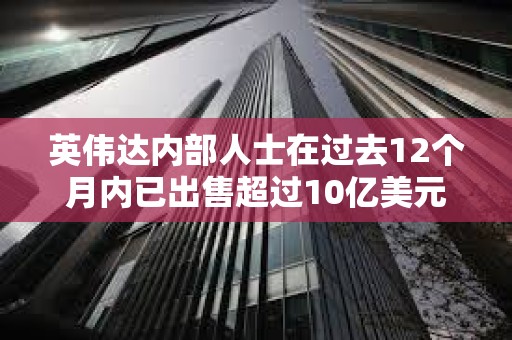 英伟达内部人士在过去12个月内已出售超过10亿美元的公司股票