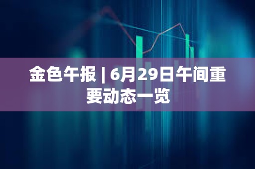 金色午报 | 6月29日午间重要动态一览 金色午报 | 6月29日午间重要动态一览
