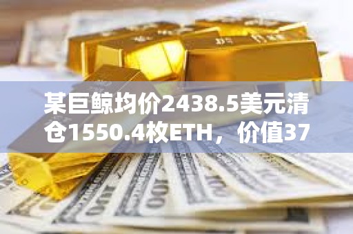 某巨鲸均价2438.5美元清仓1550.4枚ETH，价值378万美元