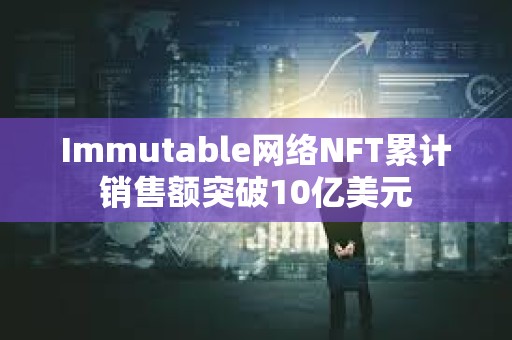 Immutable网络NFT累计销售额突破10亿美元
