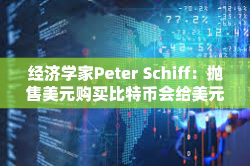 经济学家Peter Schiff：抛售美元购买比特币会给美元带来额外压力