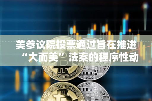 美参议院投票通过旨在推进“大而美”法案的程序性动议 美参议院投票通过旨在推进“大而美”法案的程序性动议