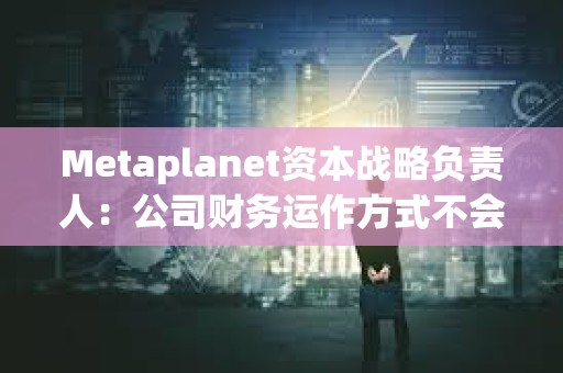 Metaplanet资本战略负责人：公司财务运作方式不会产生现金流风险，未考虑向银行借钱