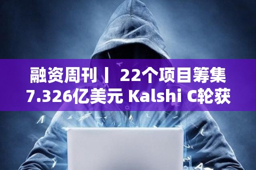 融资周刊丨 22个项目筹集7.326亿美元 Kalshi C轮获投1.85亿美元