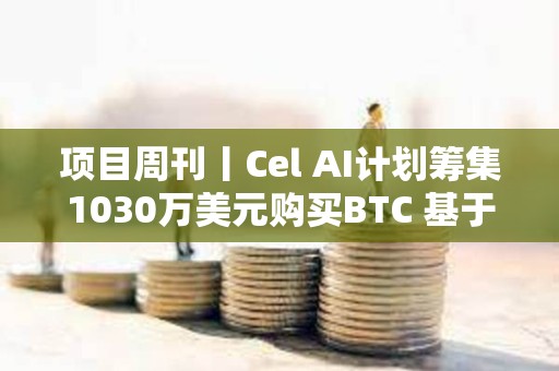 项目周刊丨Cel AI计划筹集1030万美元购买BTC 基于以太坊的稳定币采用率创历史新高