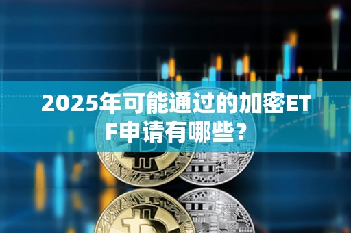 2025年可能通过的加密ETF申请有哪些？