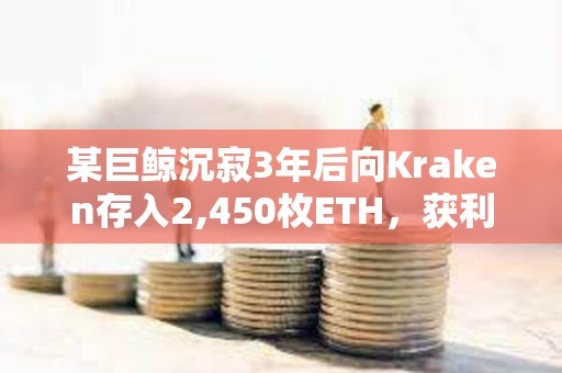某巨鲸沉寂3年后向Kraken存入2,450枚ETH，获利280万美元